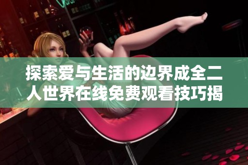探索爱与生活的边界成全二人世界在线免费观看技巧揭秘