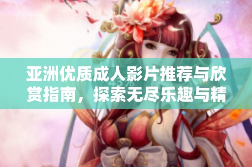 亚洲优质成人影片推荐与欣赏指南，探索无尽乐趣与精彩内容
