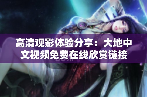 高清观影体验分享：大地中文视频免费在线欣赏链接