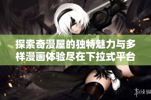 探索奇漫屋的独特魅力与多样漫画体验尽在下拉式平台