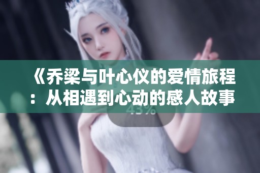 《乔梁与叶心仪的爱情旅程：从相遇到心动的感人故事》