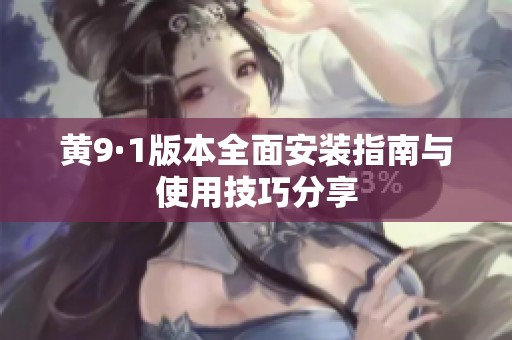 黄9·1版本全面安装指南与使用技巧分享