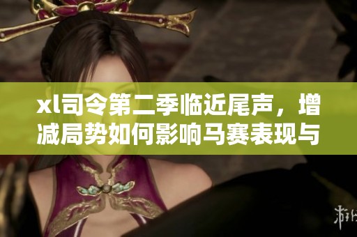 xl司令第二季临近尾声，增减局势如何影响马赛表现与走向