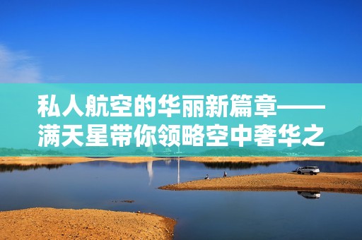 私人航空的华丽新篇章——满天星带你领略空中奢华之旅