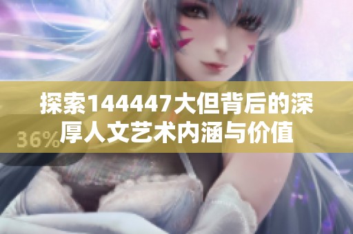 探索144447大但背后的深厚人文艺术内涵与价值