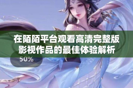 在陌陌平台观看高清完整版影视作品的最佳体验解析