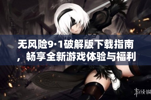 无风险9·1破解版下载指南，畅享全新游戏体验与福利