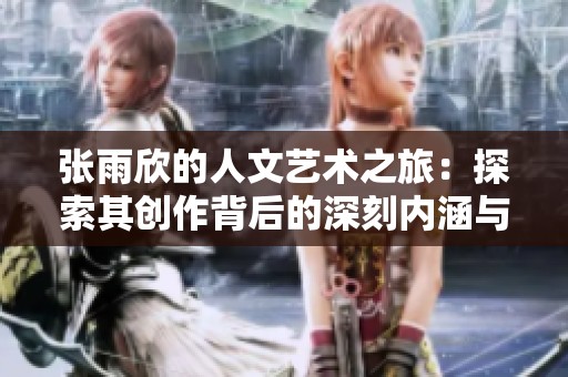 张雨欣的人文艺术之旅：探索其创作背后的深刻内涵与风格