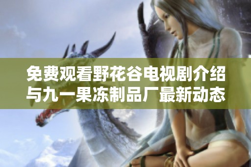 免费观看野花谷电视剧介绍与九一果冻制品厂最新动态揭秘