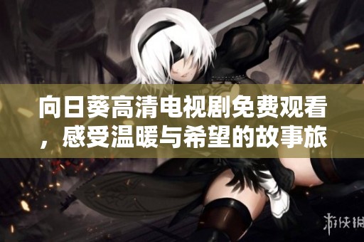 向日葵高清电视剧免费观看，感受温暖与希望的故事旅程
