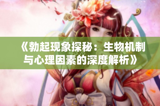 《勃起现象探秘：生物机制与心理因素的深度解析》