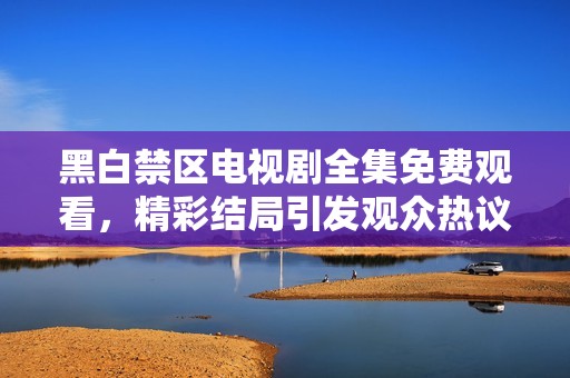 黑白禁区电视剧全集免费观看，精彩结局引发观众热议