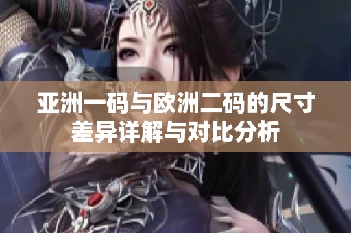 亚洲一码与欧洲二码的尺寸差异详解与对比分析