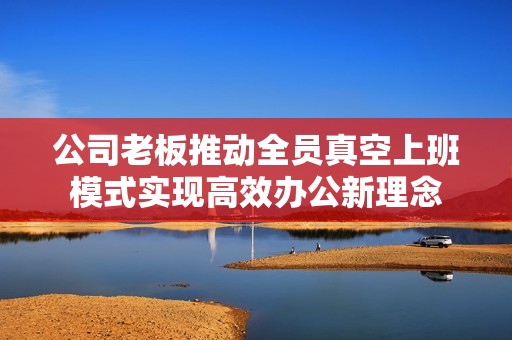 公司老板推动全员真空上班模式实现高效办公新理念