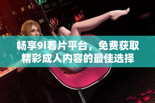畅享9i看片平台，免费获取精彩成人内容的最佳选择