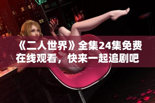 《二人世界》全集24集免费在线观看，快来一起追剧吧！