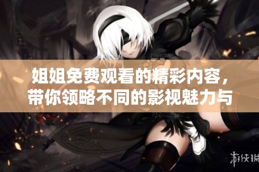 姐姐免费观看的精彩内容，带你领略不同的影视魅力与乐趣