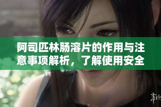 阿司匹林肠溶片的作用与注意事项解析，了解使用安全知识