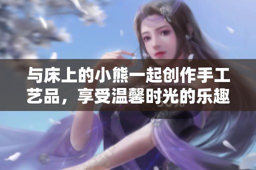 与床上的小熊一起创作手工艺品，享受温馨时光的乐趣