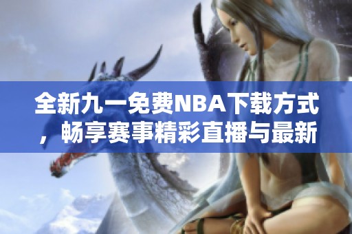 全新九一免费NBA下载方式，畅享赛事精彩直播与最新资讯