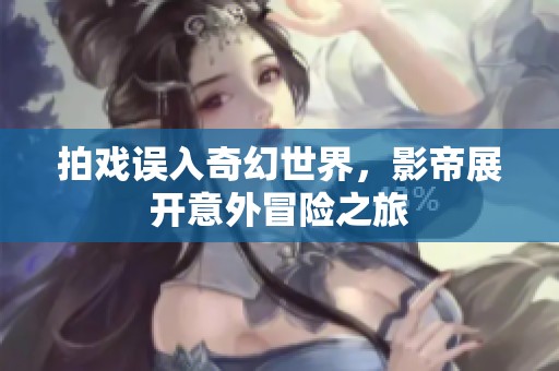 拍戏误入奇幻世界，影帝展开意外冒险之旅