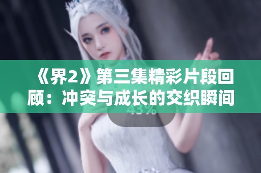 《界2》第三集精彩片段回顾：冲突与成长的交织瞬间