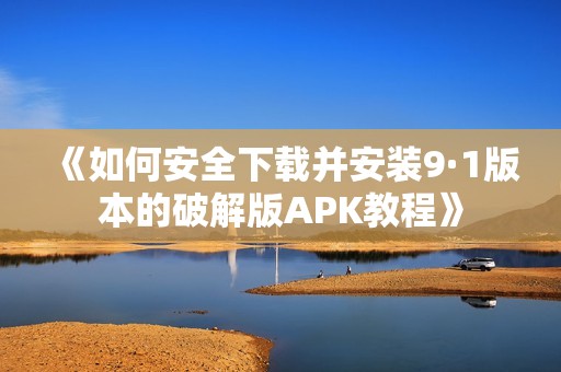 《如何安全下载并安装9·1版本的破解版APK教程》