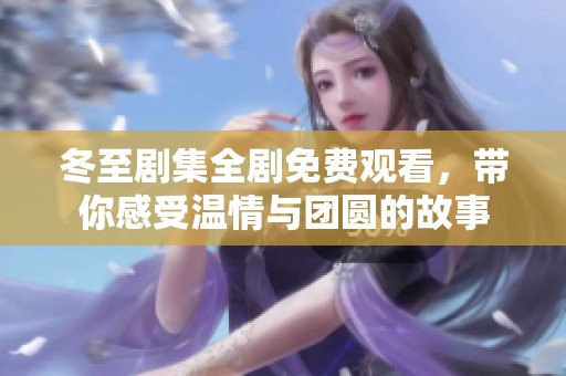 冬至剧集全剧免费观看，带你感受温情与团圆的故事