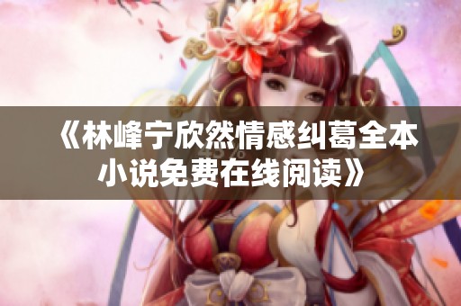 《林峰宁欣然情感纠葛全本小说免费在线阅读》
