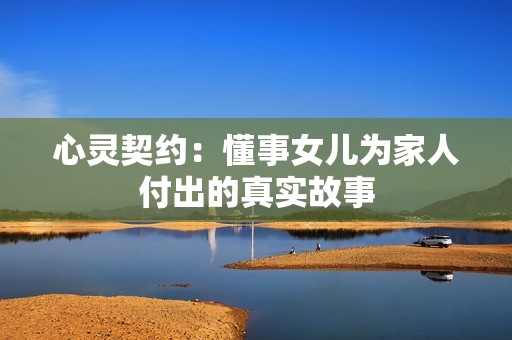 心灵契约：懂事女儿为家人付出的真实故事
