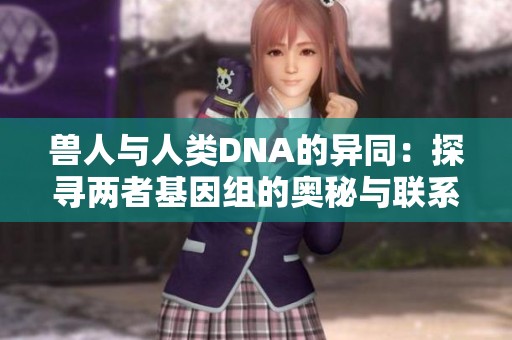 兽人与人类DNA的异同：探寻两者基因组的奥秘与联系