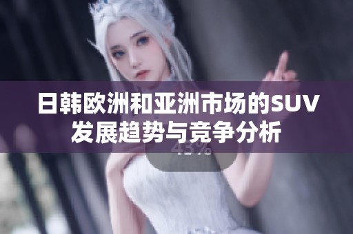 日韩欧洲和亚洲市场的SUV发展趋势与竞争分析
