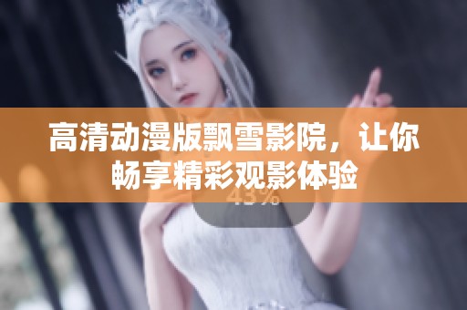 高清动漫版飘雪影院，让你畅享精彩观影体验