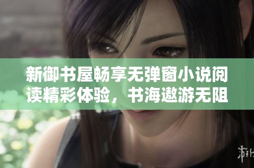 新御书屋畅享无弹窗小说阅读精彩体验，书海遨游无阻碍
