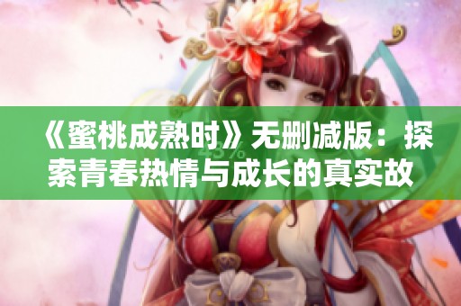 《蜜桃成熟时》无删减版：探索青春热情与成长的真实故事