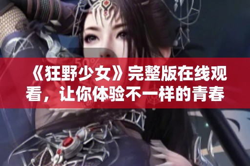 《狂野少女》完整版在线观看，让你体验不一样的青春冒险之旅