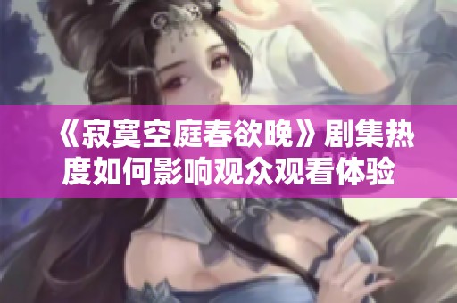 《寂寞空庭春欲晚》剧集热度如何影响观众观看体验