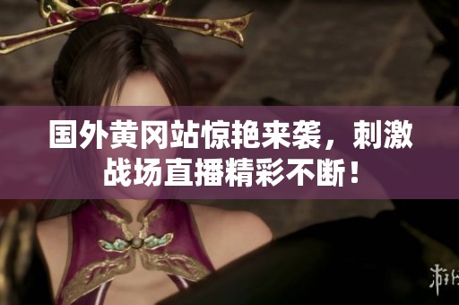 国外黄冈站惊艳来袭，刺激战场直播精彩不断！