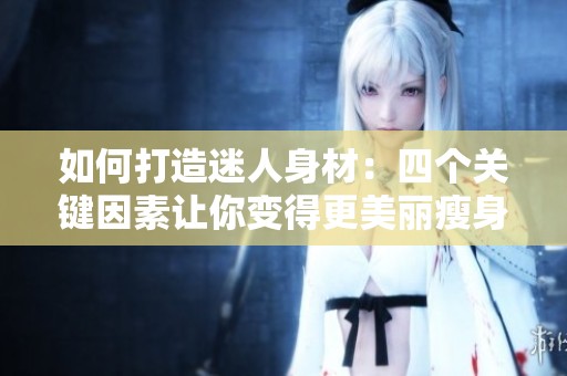 如何打造迷人身材：四个关键因素让你变得更美丽瘦身