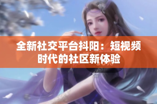 全新社交平台抖阳：短视频时代的社区新体验