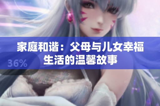家庭和谐：父母与儿女幸福生活的温馨故事