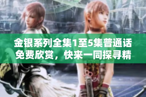金银系列全集1至5集普通话免费欣赏，快来一同探寻精彩故事