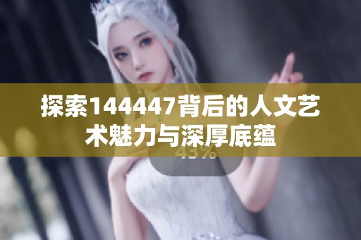 探索144447背后的人文艺术魅力与深厚底蕴
