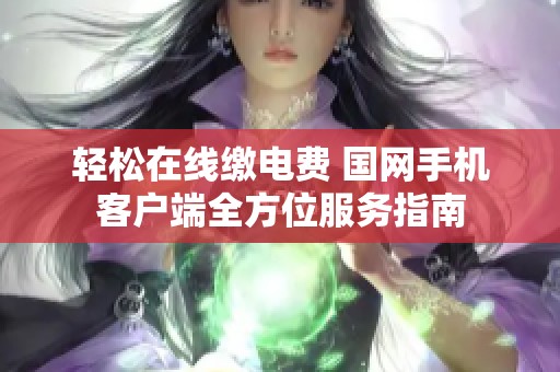 轻松在线缴电费 国网手机客户端全方位服务指南