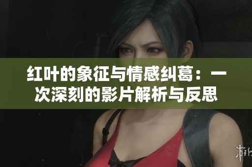 红叶的象征与情感纠葛：一次深刻的影片解析与反思