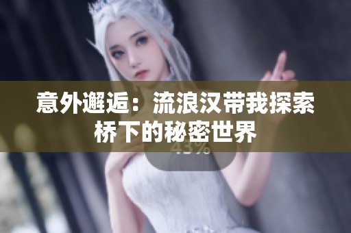 意外邂逅：流浪汉带我探索桥下的秘密世界
