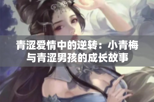 青涩爱情中的逆转：小青梅与青涩男孩的成长故事