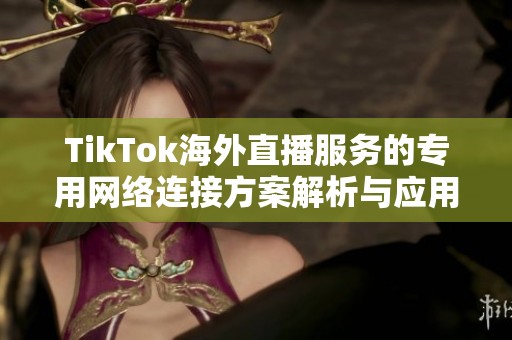 TikTok海外直播服务的专用网络连接方案解析与应用