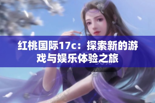 红桃国际17c：探索新的游戏与娱乐体验之旅