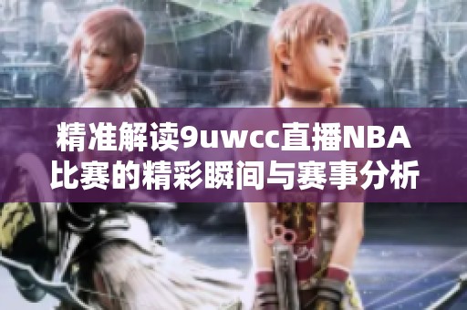 精准解读9uwcc直播NBA比赛的精彩瞬间与赛事分析